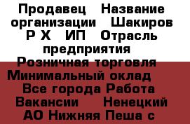 Продавец › Название организации ­ Шакиров Р.Х., ИП › Отрасль предприятия ­ Розничная торговля › Минимальный оклад ­ 1 - Все города Работа » Вакансии   . Ненецкий АО,Нижняя Пеша с.